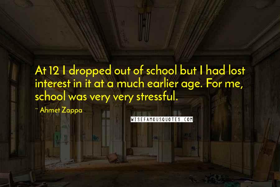 Ahmet Zappa Quotes: At 12 I dropped out of school but I had lost interest in it at a much earlier age. For me, school was very very stressful.