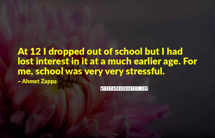 Ahmet Zappa Quotes: At 12 I dropped out of school but I had lost interest in it at a much earlier age. For me, school was very very stressful.