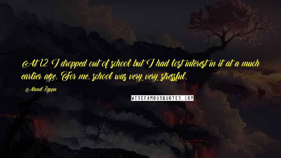 Ahmet Zappa Quotes: At 12 I dropped out of school but I had lost interest in it at a much earlier age. For me, school was very very stressful.