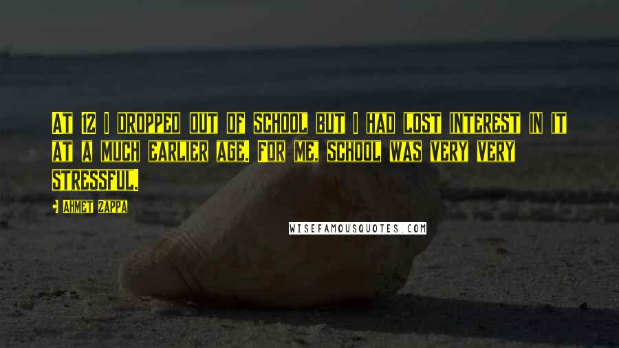 Ahmet Zappa Quotes: At 12 I dropped out of school but I had lost interest in it at a much earlier age. For me, school was very very stressful.