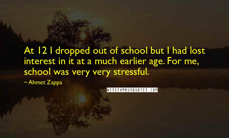 Ahmet Zappa Quotes: At 12 I dropped out of school but I had lost interest in it at a much earlier age. For me, school was very very stressful.