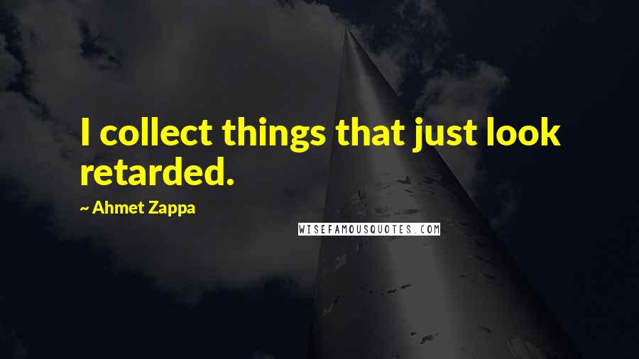 Ahmet Zappa Quotes: I collect things that just look retarded.