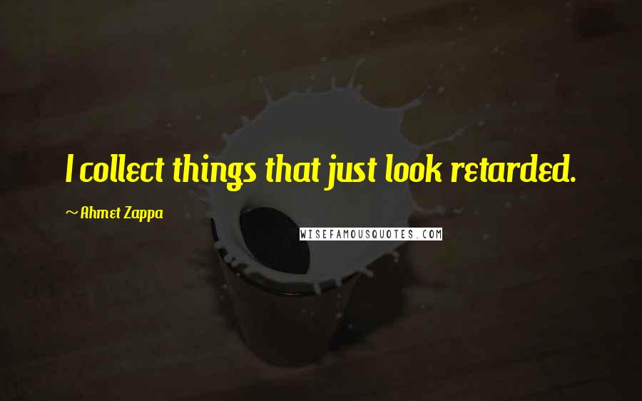 Ahmet Zappa Quotes: I collect things that just look retarded.