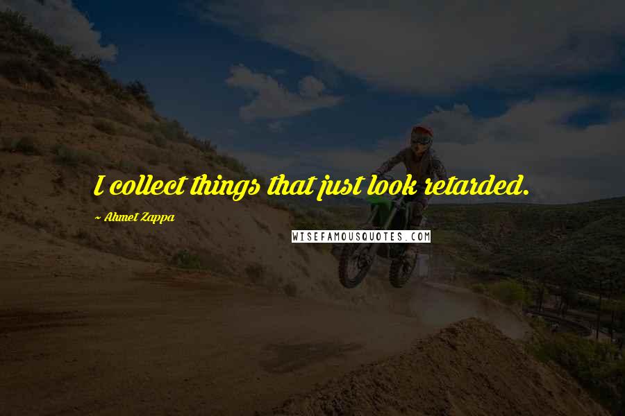 Ahmet Zappa Quotes: I collect things that just look retarded.