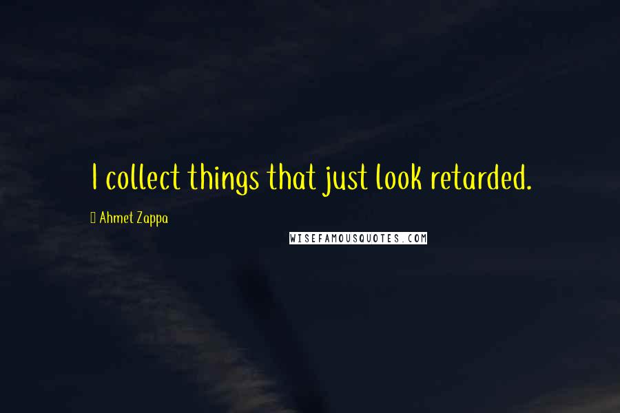 Ahmet Zappa Quotes: I collect things that just look retarded.