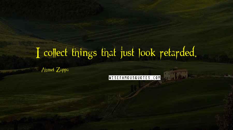 Ahmet Zappa Quotes: I collect things that just look retarded.