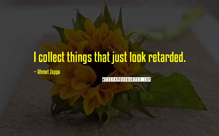 Ahmet Zappa Quotes: I collect things that just look retarded.