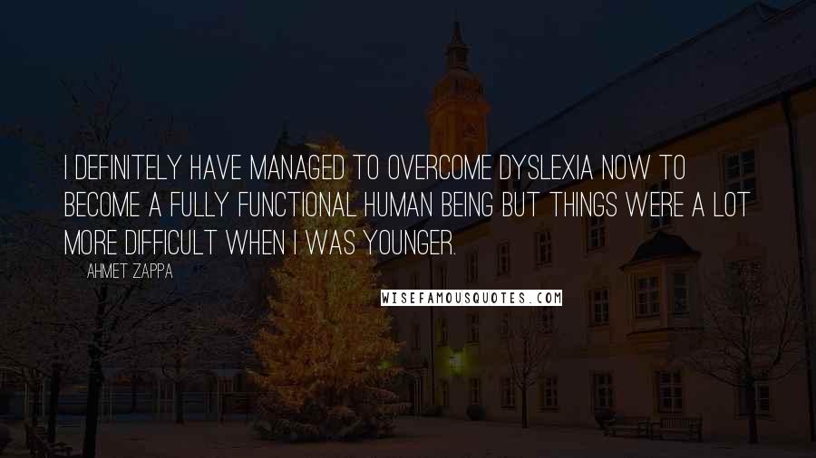 Ahmet Zappa Quotes: I definitely have managed to overcome dyslexia now to become a fully functional human being but things were a lot more difficult when I was younger.