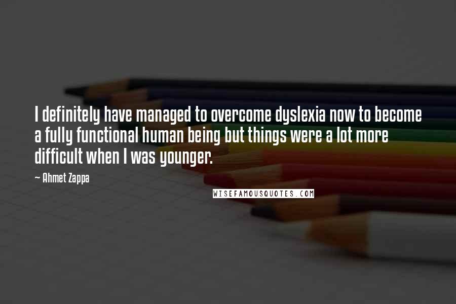 Ahmet Zappa Quotes: I definitely have managed to overcome dyslexia now to become a fully functional human being but things were a lot more difficult when I was younger.