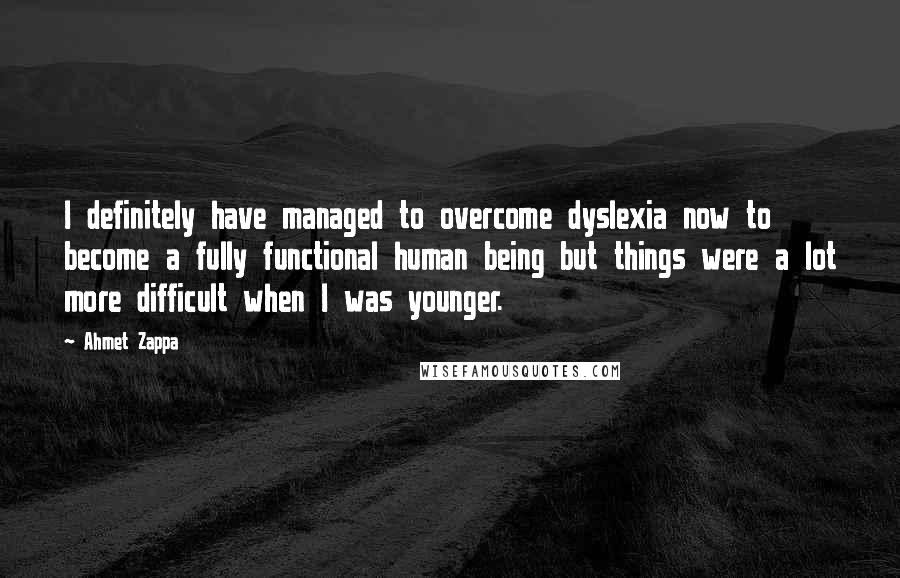 Ahmet Zappa Quotes: I definitely have managed to overcome dyslexia now to become a fully functional human being but things were a lot more difficult when I was younger.