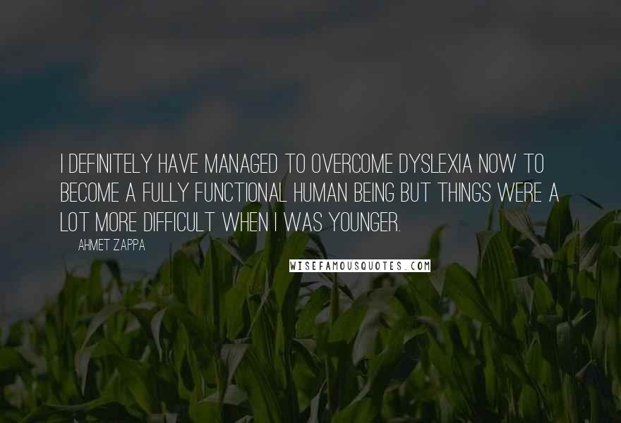 Ahmet Zappa Quotes: I definitely have managed to overcome dyslexia now to become a fully functional human being but things were a lot more difficult when I was younger.