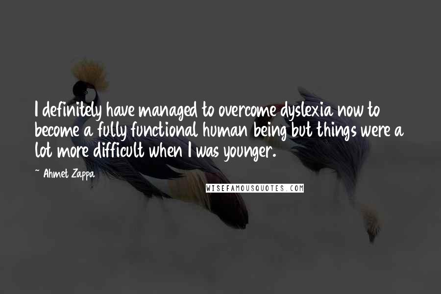 Ahmet Zappa Quotes: I definitely have managed to overcome dyslexia now to become a fully functional human being but things were a lot more difficult when I was younger.