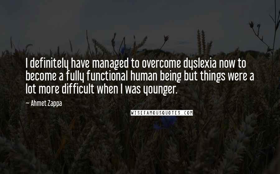 Ahmet Zappa Quotes: I definitely have managed to overcome dyslexia now to become a fully functional human being but things were a lot more difficult when I was younger.