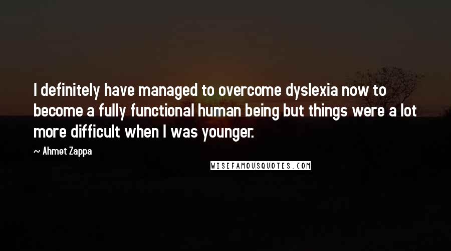 Ahmet Zappa Quotes: I definitely have managed to overcome dyslexia now to become a fully functional human being but things were a lot more difficult when I was younger.