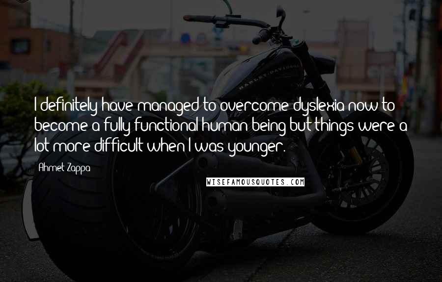 Ahmet Zappa Quotes: I definitely have managed to overcome dyslexia now to become a fully functional human being but things were a lot more difficult when I was younger.