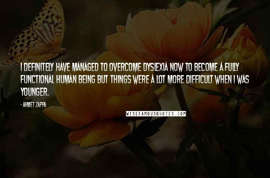 Ahmet Zappa Quotes: I definitely have managed to overcome dyslexia now to become a fully functional human being but things were a lot more difficult when I was younger.
