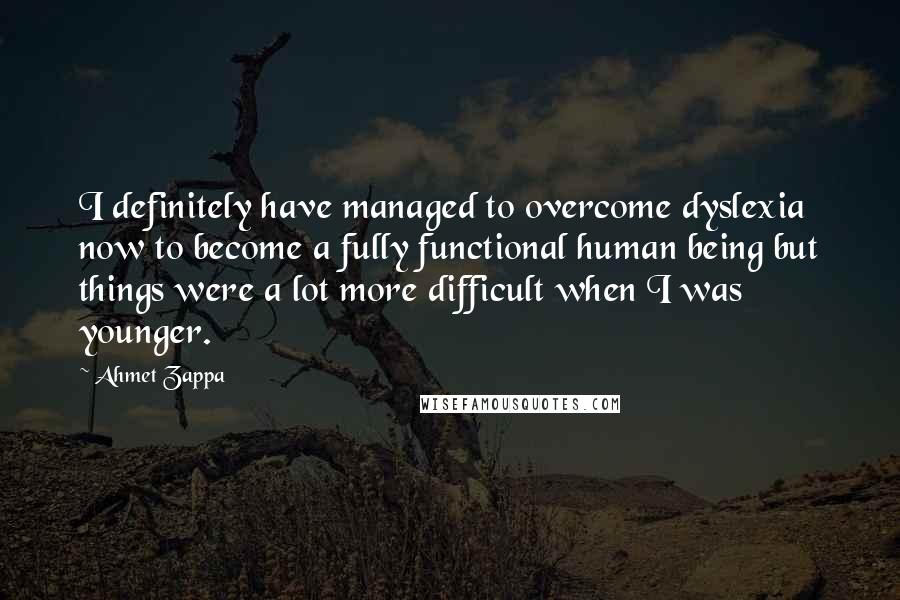 Ahmet Zappa Quotes: I definitely have managed to overcome dyslexia now to become a fully functional human being but things were a lot more difficult when I was younger.