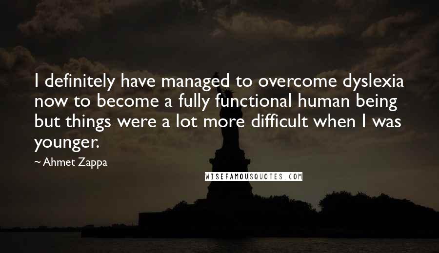 Ahmet Zappa Quotes: I definitely have managed to overcome dyslexia now to become a fully functional human being but things were a lot more difficult when I was younger.