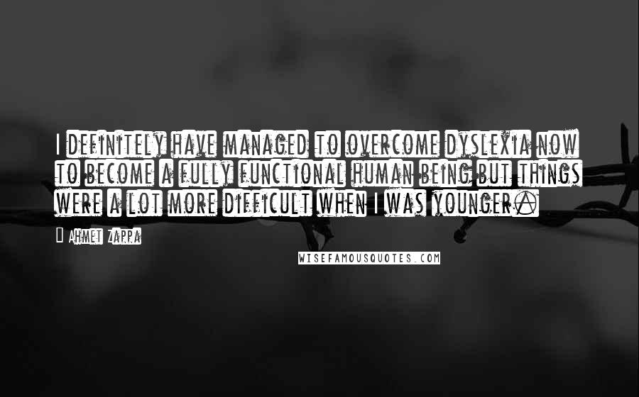 Ahmet Zappa Quotes: I definitely have managed to overcome dyslexia now to become a fully functional human being but things were a lot more difficult when I was younger.
