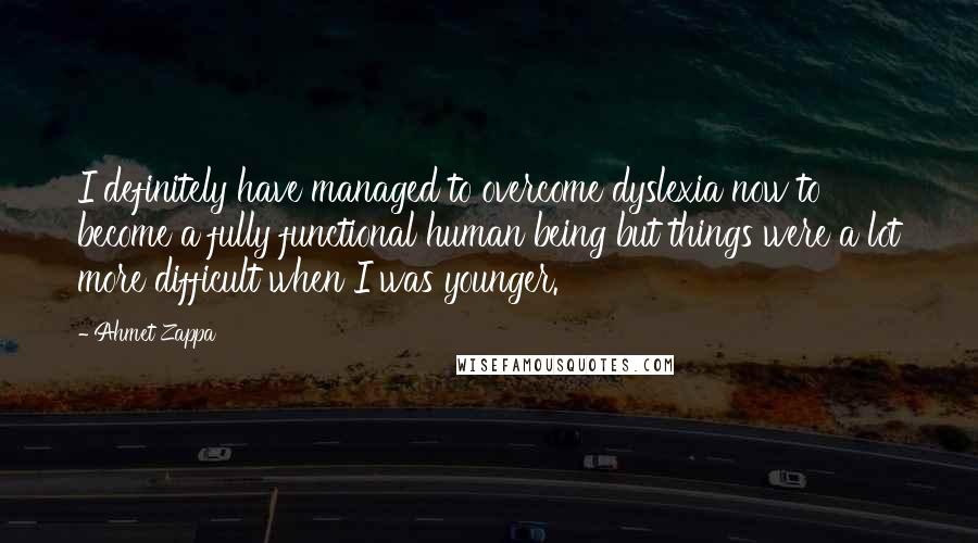 Ahmet Zappa Quotes: I definitely have managed to overcome dyslexia now to become a fully functional human being but things were a lot more difficult when I was younger.