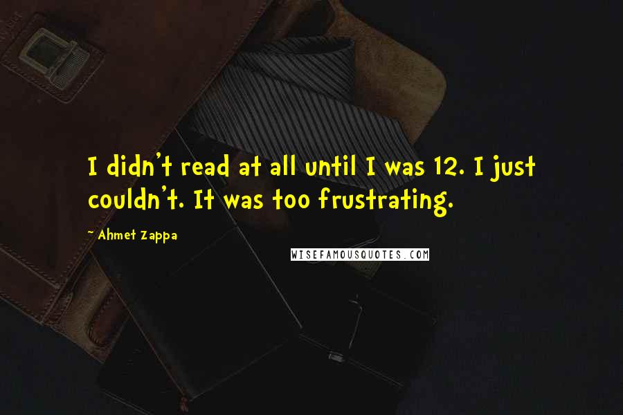 Ahmet Zappa Quotes: I didn't read at all until I was 12. I just couldn't. It was too frustrating.