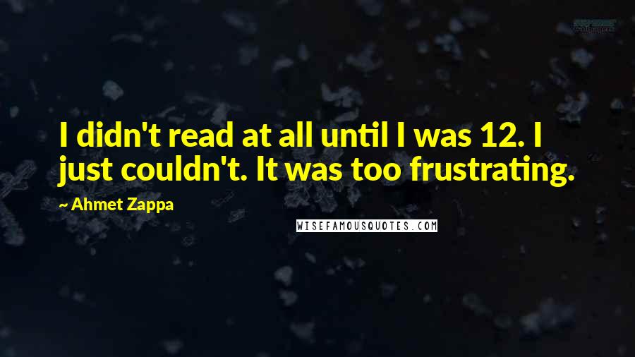 Ahmet Zappa Quotes: I didn't read at all until I was 12. I just couldn't. It was too frustrating.