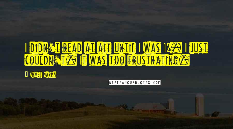 Ahmet Zappa Quotes: I didn't read at all until I was 12. I just couldn't. It was too frustrating.