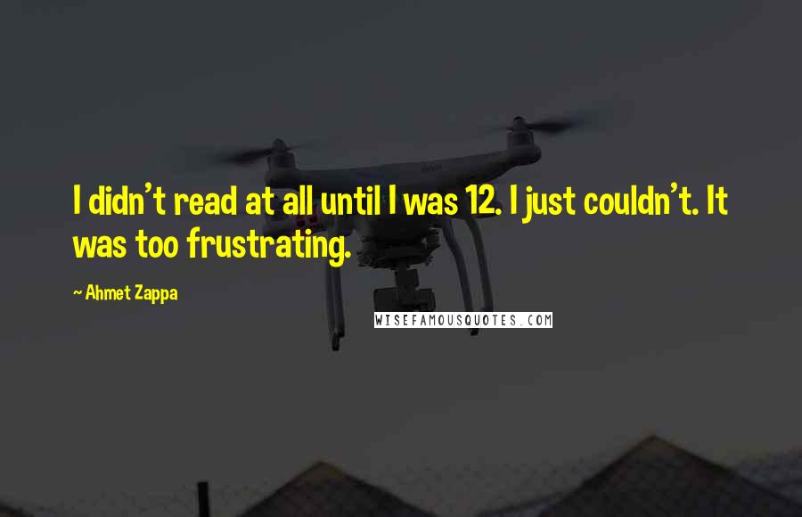 Ahmet Zappa Quotes: I didn't read at all until I was 12. I just couldn't. It was too frustrating.