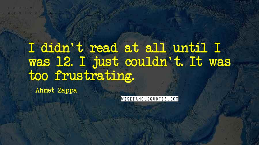 Ahmet Zappa Quotes: I didn't read at all until I was 12. I just couldn't. It was too frustrating.