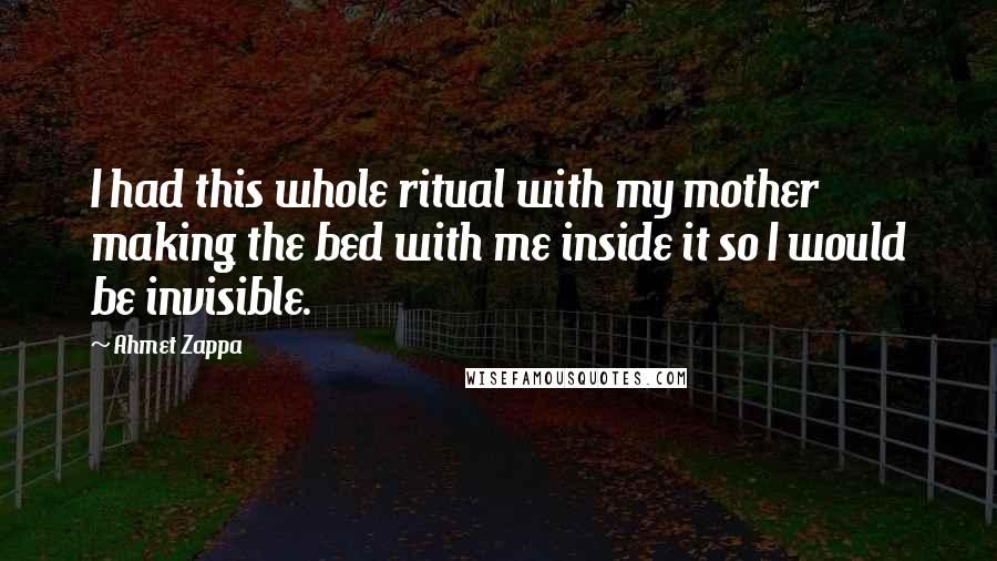 Ahmet Zappa Quotes: I had this whole ritual with my mother making the bed with me inside it so I would be invisible.