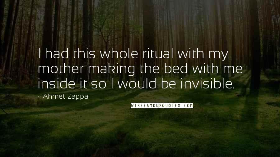 Ahmet Zappa Quotes: I had this whole ritual with my mother making the bed with me inside it so I would be invisible.