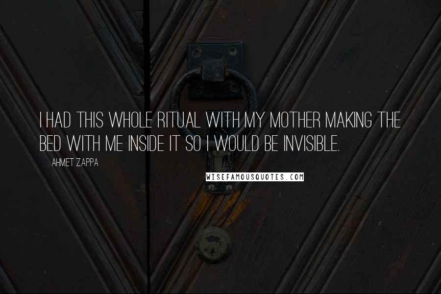 Ahmet Zappa Quotes: I had this whole ritual with my mother making the bed with me inside it so I would be invisible.