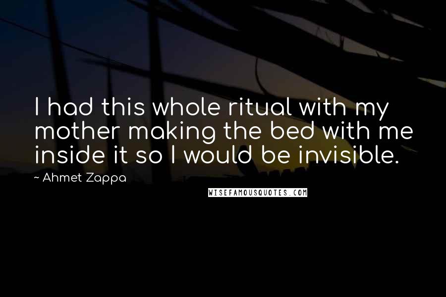 Ahmet Zappa Quotes: I had this whole ritual with my mother making the bed with me inside it so I would be invisible.