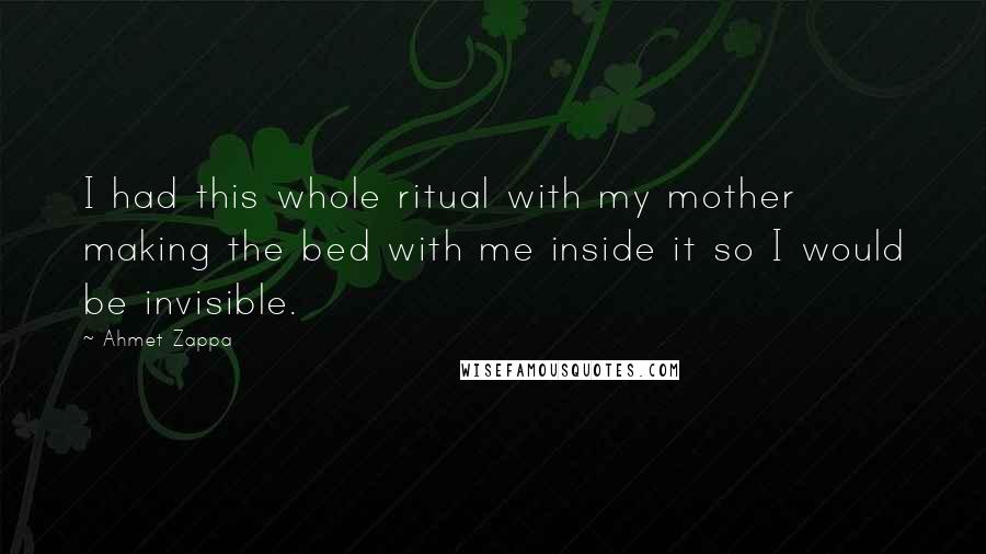 Ahmet Zappa Quotes: I had this whole ritual with my mother making the bed with me inside it so I would be invisible.