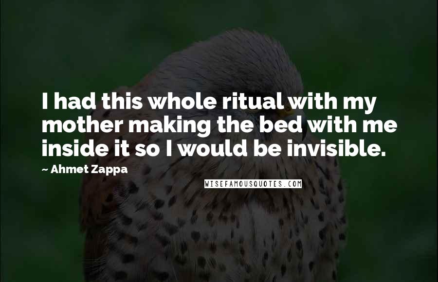 Ahmet Zappa Quotes: I had this whole ritual with my mother making the bed with me inside it so I would be invisible.