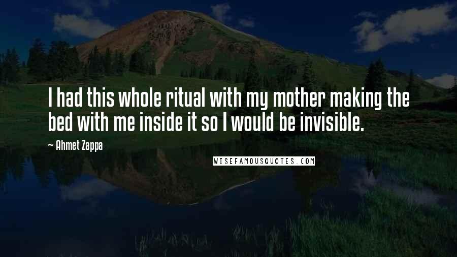 Ahmet Zappa Quotes: I had this whole ritual with my mother making the bed with me inside it so I would be invisible.