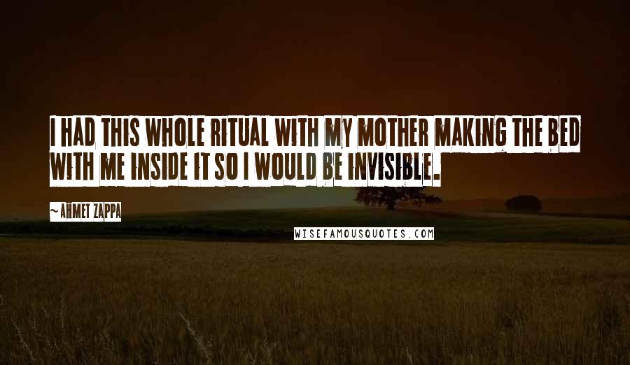Ahmet Zappa Quotes: I had this whole ritual with my mother making the bed with me inside it so I would be invisible.