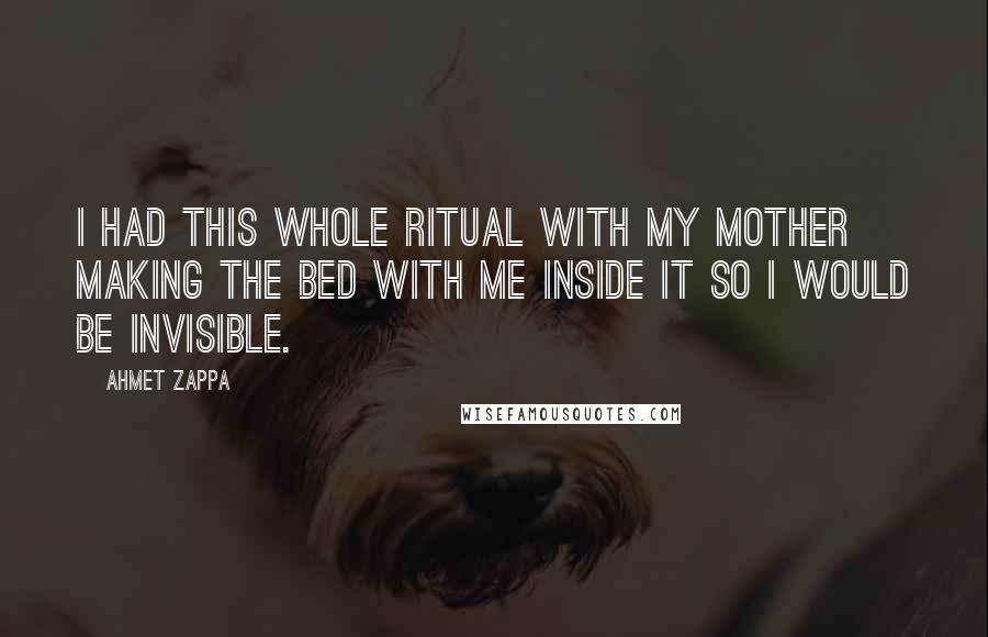 Ahmet Zappa Quotes: I had this whole ritual with my mother making the bed with me inside it so I would be invisible.