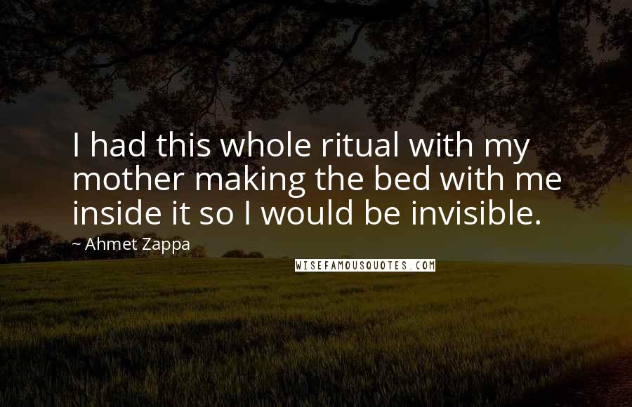 Ahmet Zappa Quotes: I had this whole ritual with my mother making the bed with me inside it so I would be invisible.