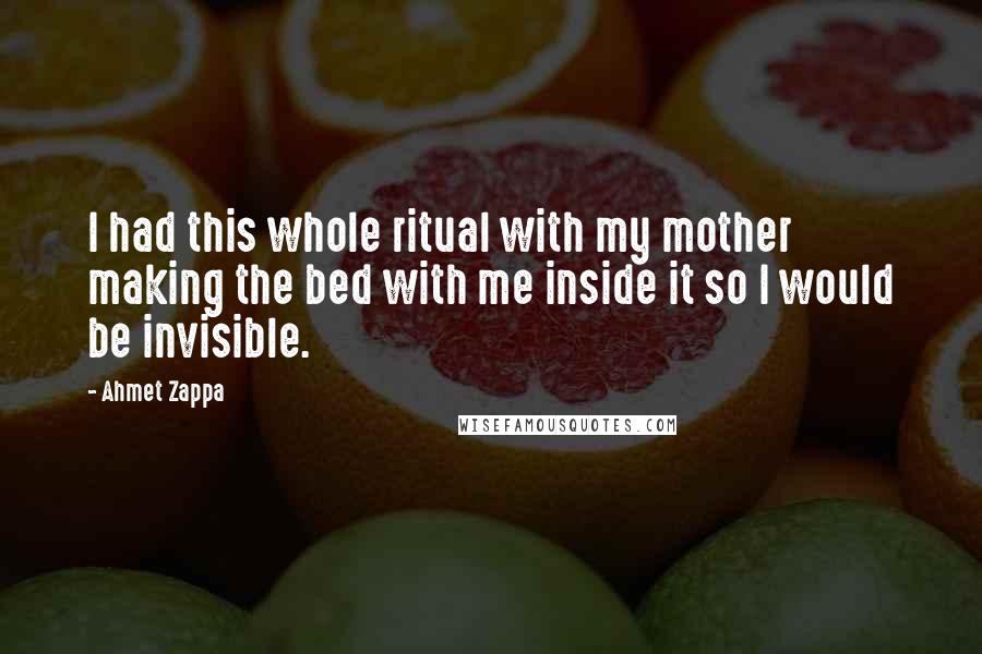 Ahmet Zappa Quotes: I had this whole ritual with my mother making the bed with me inside it so I would be invisible.