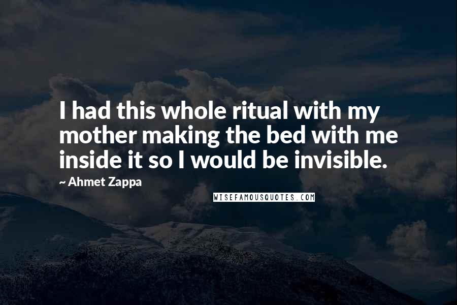 Ahmet Zappa Quotes: I had this whole ritual with my mother making the bed with me inside it so I would be invisible.
