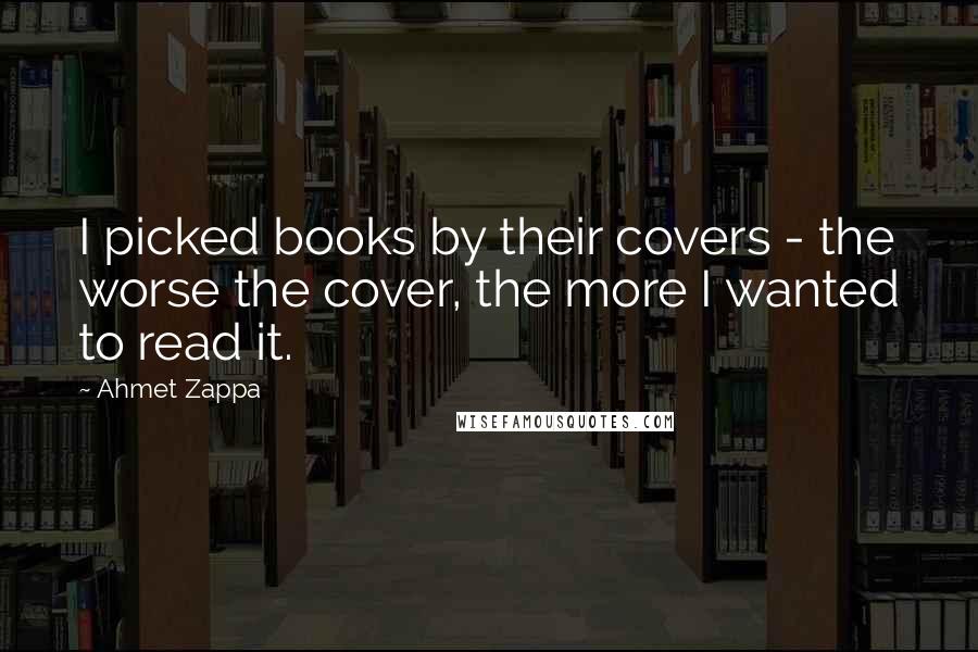 Ahmet Zappa Quotes: I picked books by their covers - the worse the cover, the more I wanted to read it.