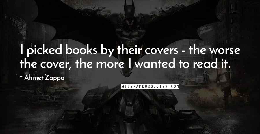 Ahmet Zappa Quotes: I picked books by their covers - the worse the cover, the more I wanted to read it.