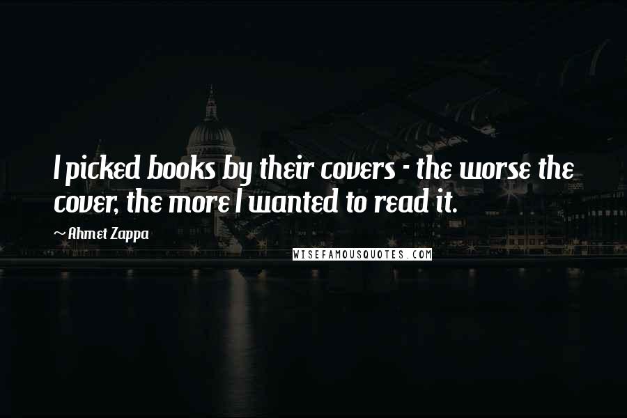 Ahmet Zappa Quotes: I picked books by their covers - the worse the cover, the more I wanted to read it.