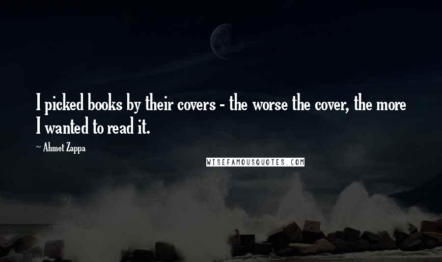 Ahmet Zappa Quotes: I picked books by their covers - the worse the cover, the more I wanted to read it.