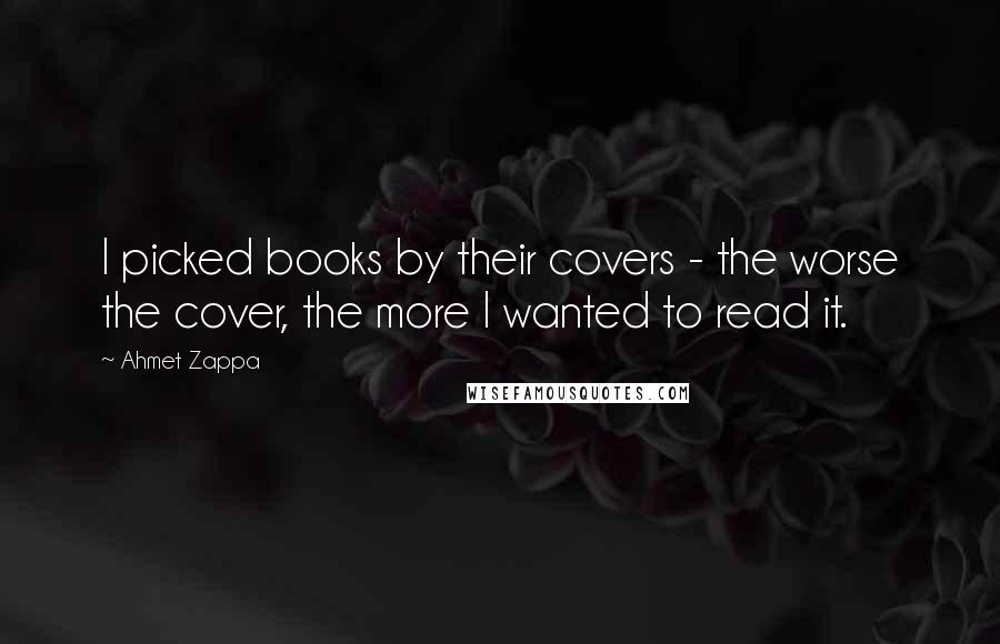 Ahmet Zappa Quotes: I picked books by their covers - the worse the cover, the more I wanted to read it.