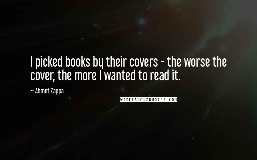 Ahmet Zappa Quotes: I picked books by their covers - the worse the cover, the more I wanted to read it.