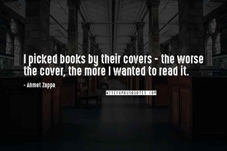 Ahmet Zappa Quotes: I picked books by their covers - the worse the cover, the more I wanted to read it.