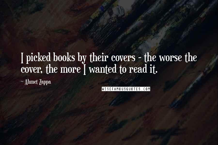 Ahmet Zappa Quotes: I picked books by their covers - the worse the cover, the more I wanted to read it.