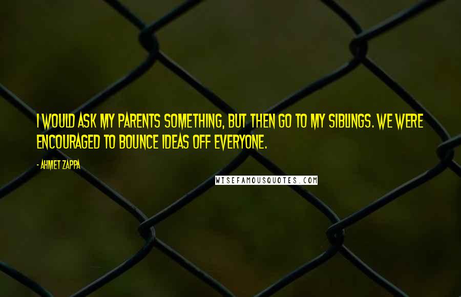 Ahmet Zappa Quotes: I would ask my parents something, but then go to my siblings. We were encouraged to bounce ideas off everyone.